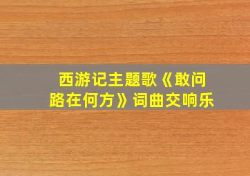 西游记主题歌《敢问路在何方》词曲交响乐