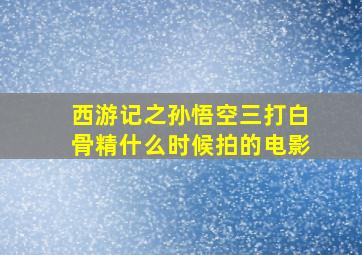 西游记之孙悟空三打白骨精什么时候拍的电影