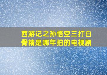 西游记之孙悟空三打白骨精是哪年拍的电视剧