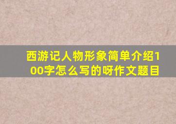 西游记人物形象简单介绍100字怎么写的呀作文题目