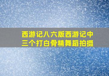 西游记八六版西游记中三个打白骨精舞蹈拍摄