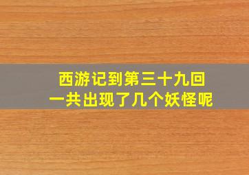 西游记到第三十九回一共出现了几个妖怪呢