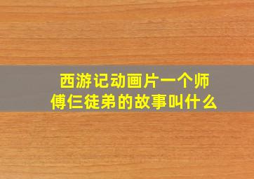 西游记动画片一个师傅仨徒弟的故事叫什么