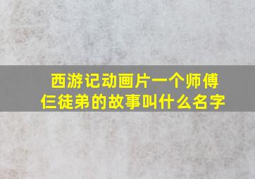 西游记动画片一个师傅仨徒弟的故事叫什么名字