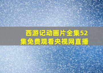 西游记动画片全集52集免费观看央视网直播