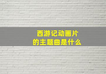 西游记动画片的主题曲是什么