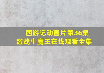 西游记动画片第36集激战牛魔王在线观看全集