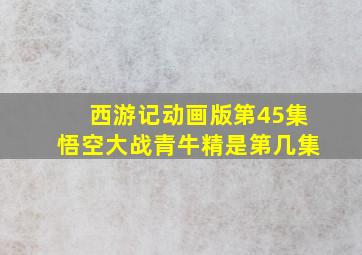 西游记动画版第45集悟空大战青牛精是第几集