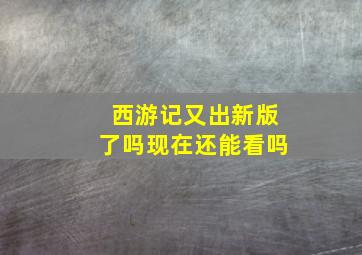 西游记又出新版了吗现在还能看吗