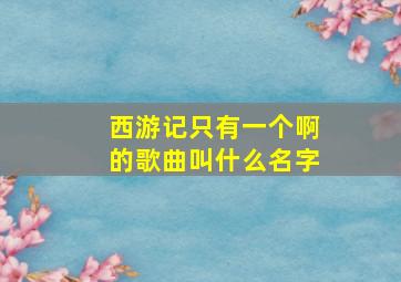 西游记只有一个啊的歌曲叫什么名字