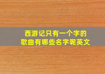 西游记只有一个字的歌曲有哪些名字呢英文