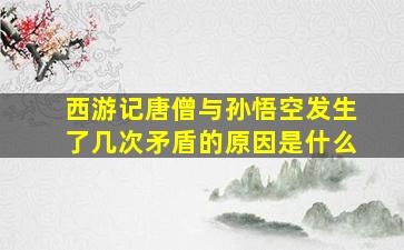 西游记唐僧与孙悟空发生了几次矛盾的原因是什么