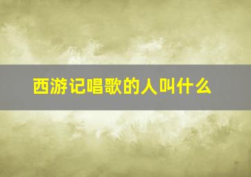 西游记唱歌的人叫什么