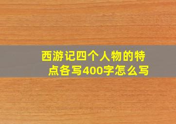 西游记四个人物的特点各写400字怎么写