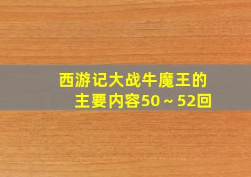 西游记大战牛魔王的主要内容50～52回