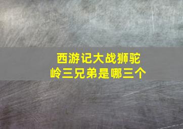 西游记大战狮驼岭三兄弟是哪三个