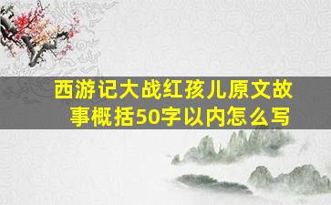 西游记大战红孩儿原文故事概括50字以内怎么写