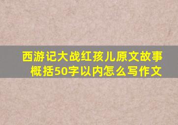 西游记大战红孩儿原文故事概括50字以内怎么写作文