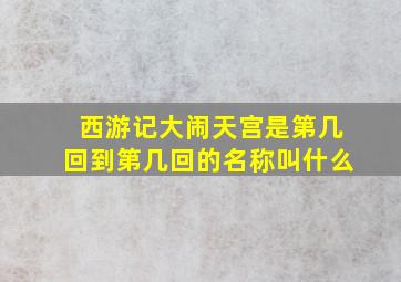 西游记大闹天宫是第几回到第几回的名称叫什么