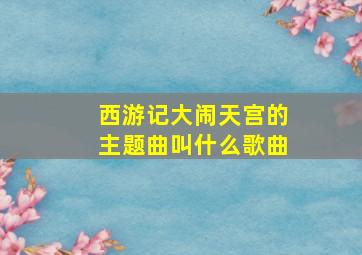 西游记大闹天宫的主题曲叫什么歌曲