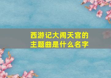 西游记大闹天宫的主题曲是什么名字