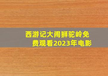 西游记大闹狮驼岭免费观看2023年电影