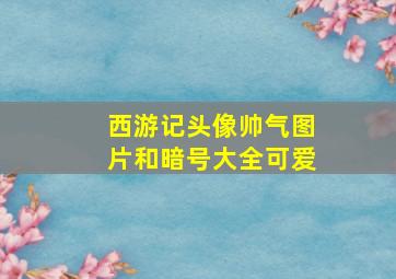 西游记头像帅气图片和暗号大全可爱