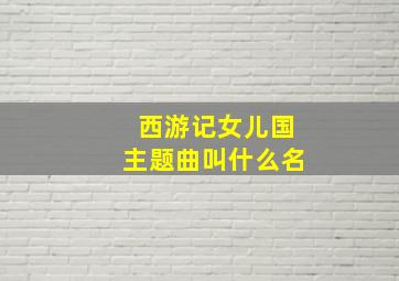 西游记女儿国主题曲叫什么名