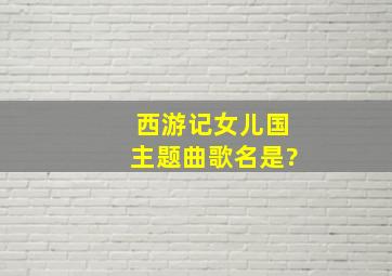 西游记女儿国主题曲歌名是?