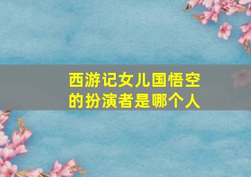 西游记女儿国悟空的扮演者是哪个人