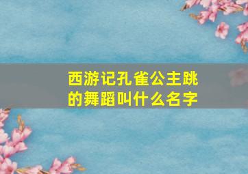 西游记孔雀公主跳的舞蹈叫什么名字