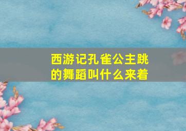 西游记孔雀公主跳的舞蹈叫什么来着