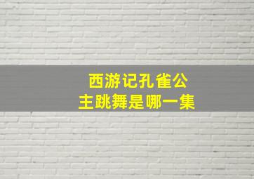 西游记孔雀公主跳舞是哪一集