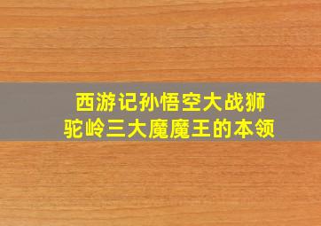 西游记孙悟空大战狮驼岭三大魔魔王的本领