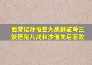 西游记孙悟空大战狮驼岭三妖怪猪八戒和沙僧先后落败