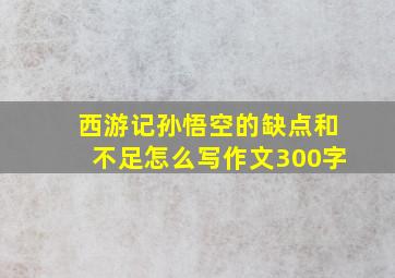 西游记孙悟空的缺点和不足怎么写作文300字