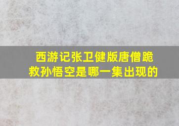 西游记张卫健版唐僧跪救孙悟空是哪一集出现的