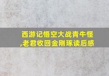 西游记悟空大战青牛怪,老君收回金刚琢读后感