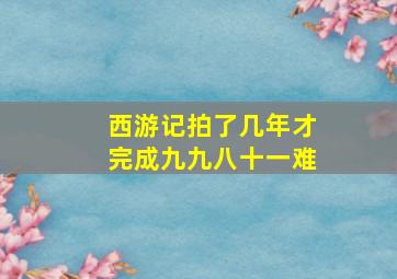 西游记拍了几年才完成九九八十一难