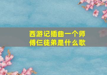 西游记插曲一个师傅仨徒弟是什么歌