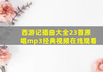 西游记插曲大全23首原唱mp3经典视频在线观看