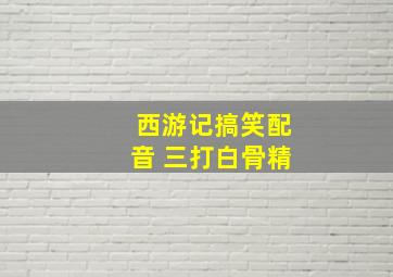 西游记搞笑配音 三打白骨精