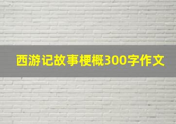 西游记故事梗概300字作文