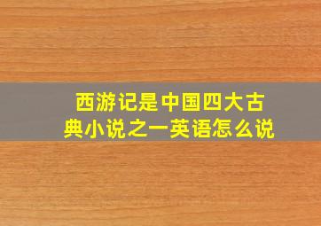 西游记是中国四大古典小说之一英语怎么说