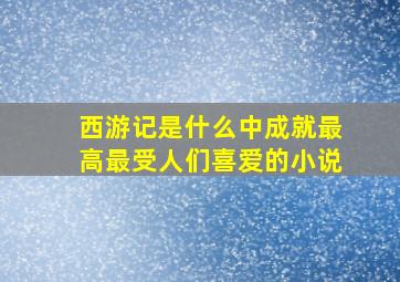 西游记是什么中成就最高最受人们喜爱的小说