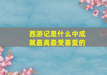 西游记是什么中成就最高最受喜爱的