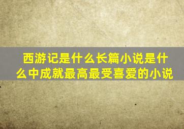 西游记是什么长篇小说是什么中成就最高最受喜爱的小说