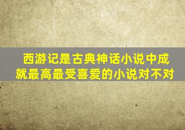 西游记是古典神话小说中成就最高最受喜爱的小说对不对