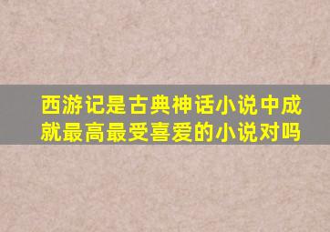 西游记是古典神话小说中成就最高最受喜爱的小说对吗