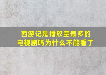 西游记是播放量最多的电视剧吗为什么不能看了